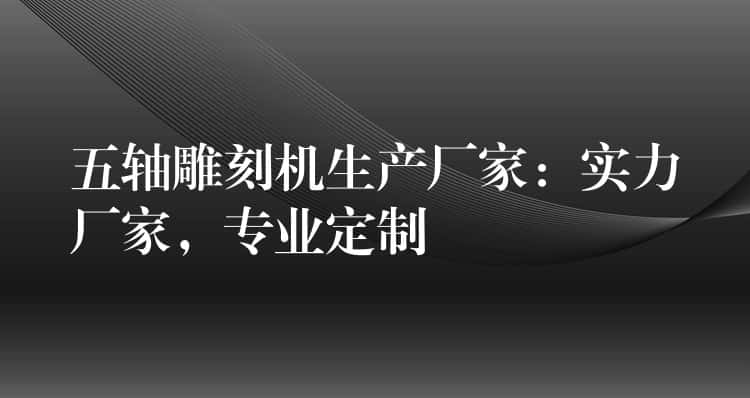五轴雕刻机生产厂家：实力厂家，专业定制