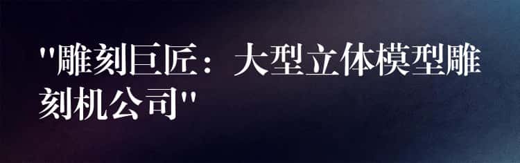 “雕刻巨匠：大型立体模型雕刻机公司”